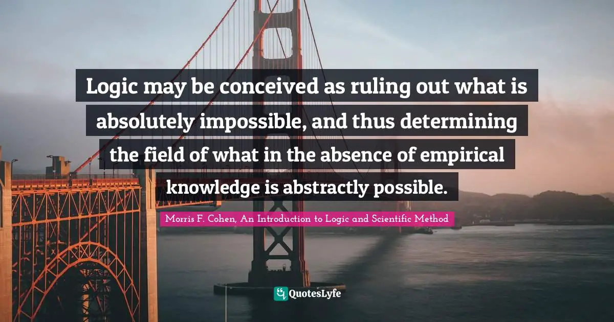 Logic may be conceived as ruling out what is absolutely impossible, and thus determining the field of what in the absence of empirical knowledge is abstractly possible.