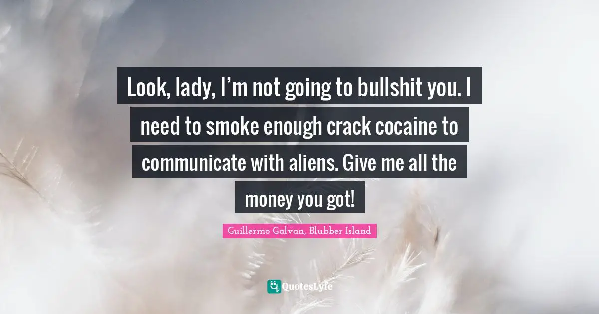 Look, lady, I’m not going to bullshit you. I need to smoke enough crack cocaine to communicate with aliens. Give me all the money you got!