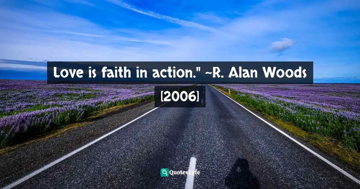 R. Alan Woods Quotes: "Love is faith in action." ~R. Alan Woods [2006]"