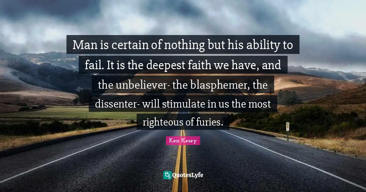 Man is certain of nothing but his ability to fail. It is the deepest faith we have, and the unbeliever- the blasphemer, the dissenter- will stimulate in us the most righteous of furies.