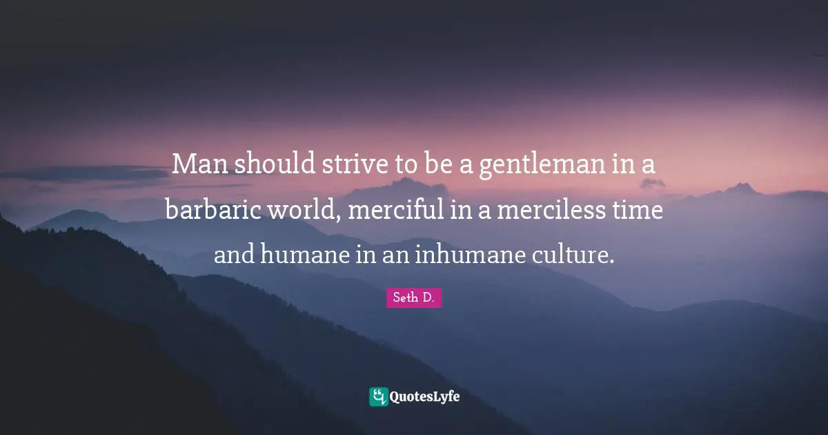 Man should strive to be a gentleman in a barbaric world, merciful in a merciless time and humane in an inhumane culture.