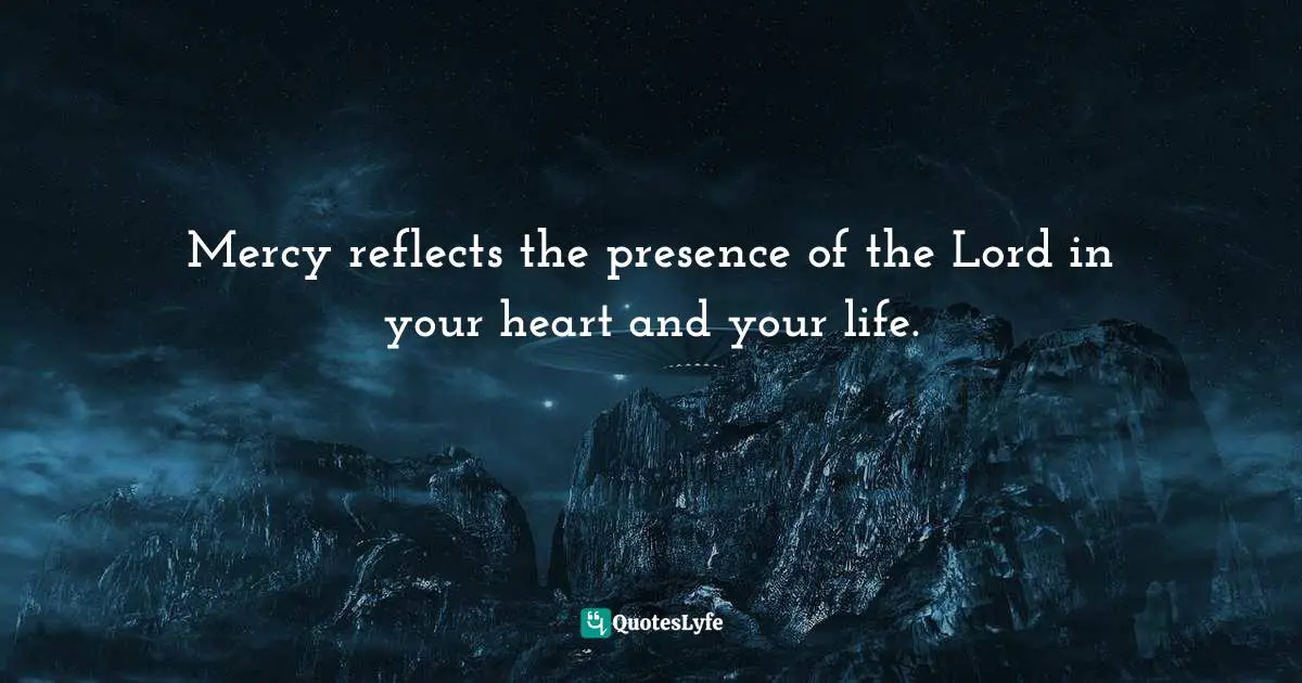 Reflect Quotes: "Mercy reflects the presence of the Lord in your heart and your life."
