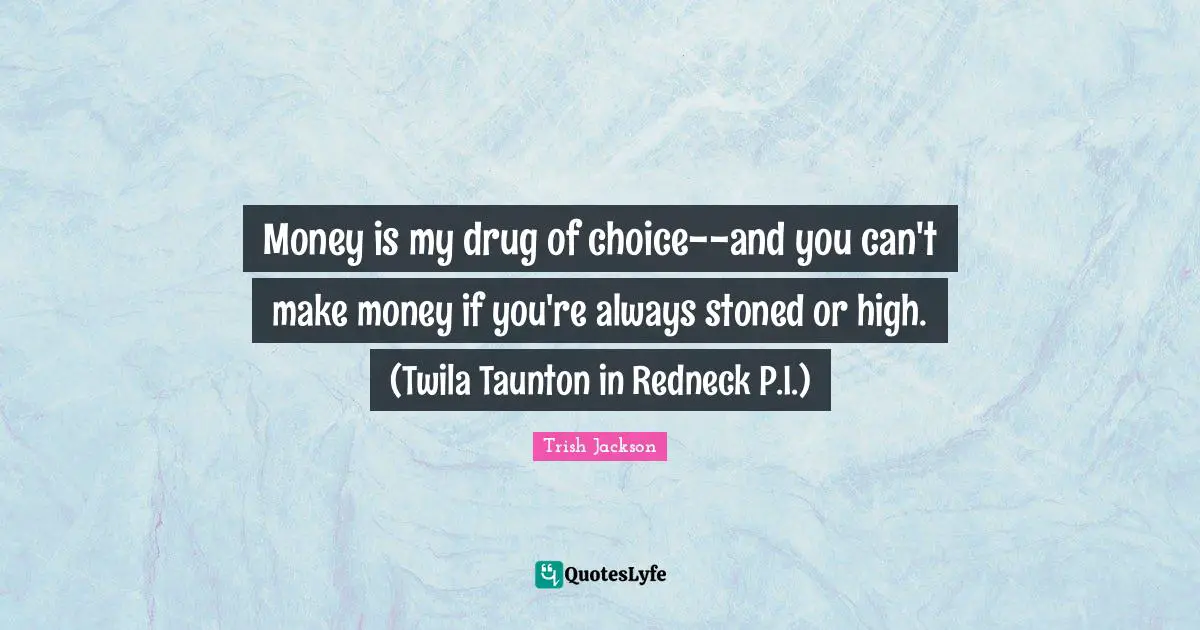 Money is my drug of choice--and you can't make money if you're always stoned or high. (Twila Taunton in Redneck P.I.)