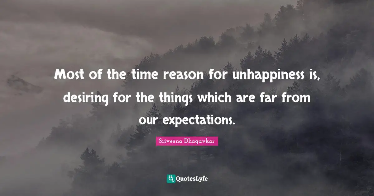 Most of the time reason for unhappiness is, desiring for the things which are far from our expectations.