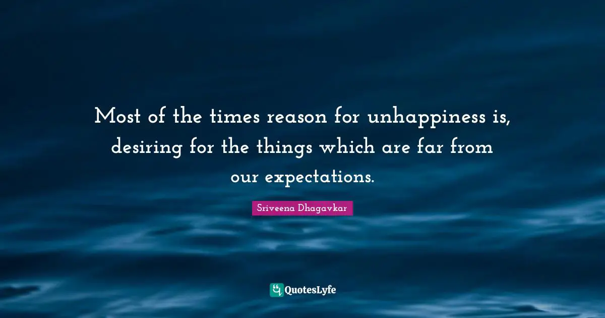 Most of the times reason for unhappiness is, desiring for the things which are far from our expectations.