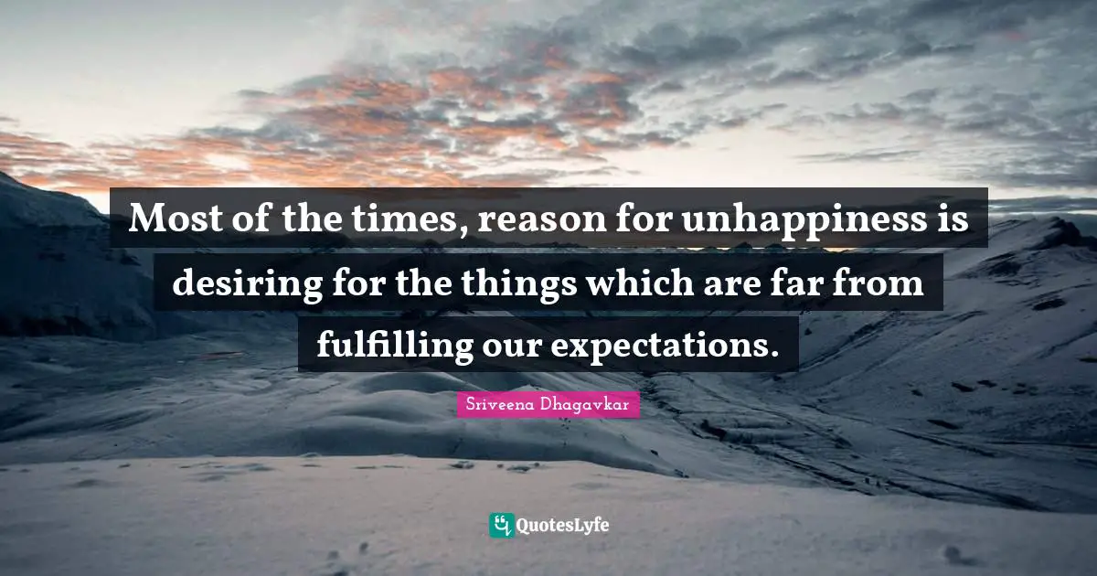 Most of the times, reason for unhappiness is desiring for the things which are far from fulfilling our expectations.