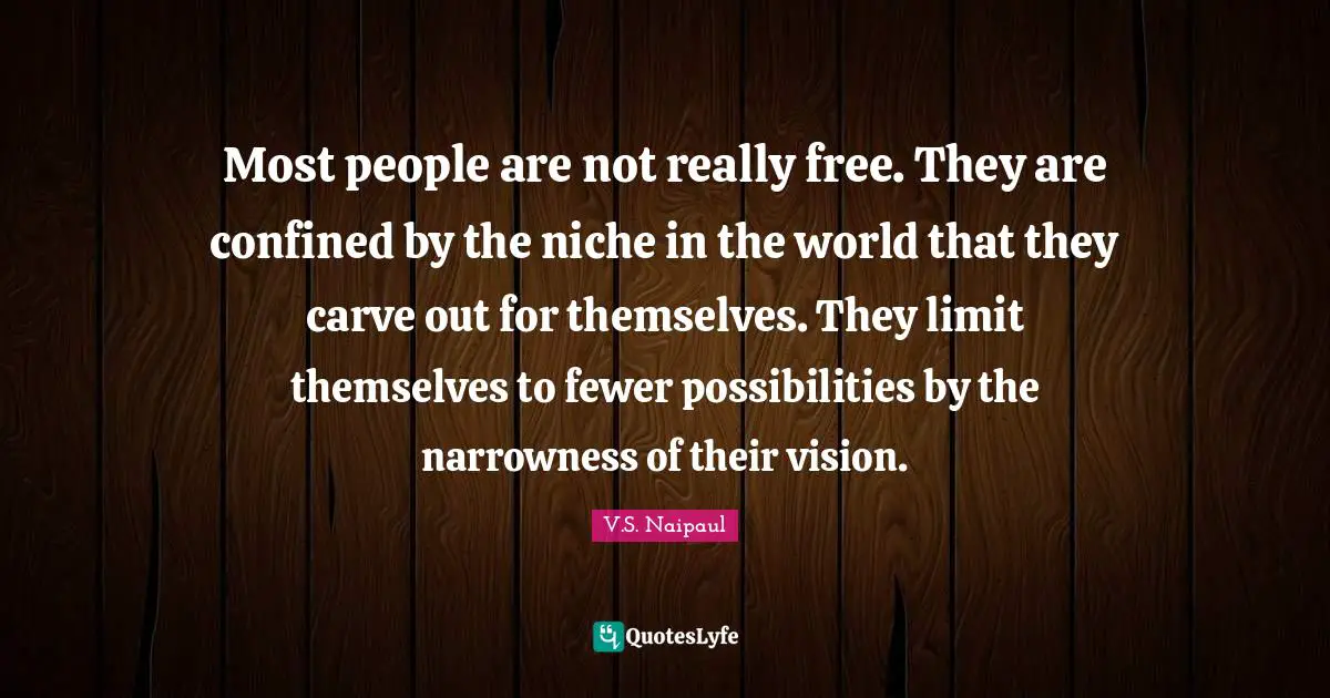 V.S. Naipaul Quotes: Most people are not really free. They are confined by the niche in the world that they carve out for themselves. They limit themselves to fewer possibilities by the narrowness of their vision.