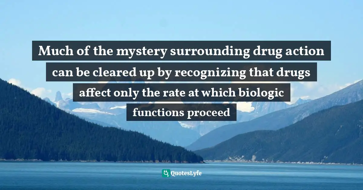 Much of the mystery surrounding drug action can be cleared up by recognizing that drugs affect only the rate at which biologic functions proceed