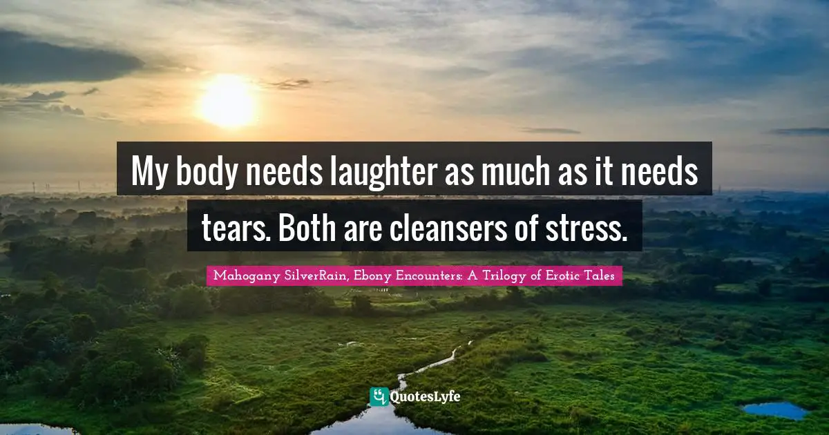 My body needs laughter as much as it needs tears. Both are cleansers of stress.