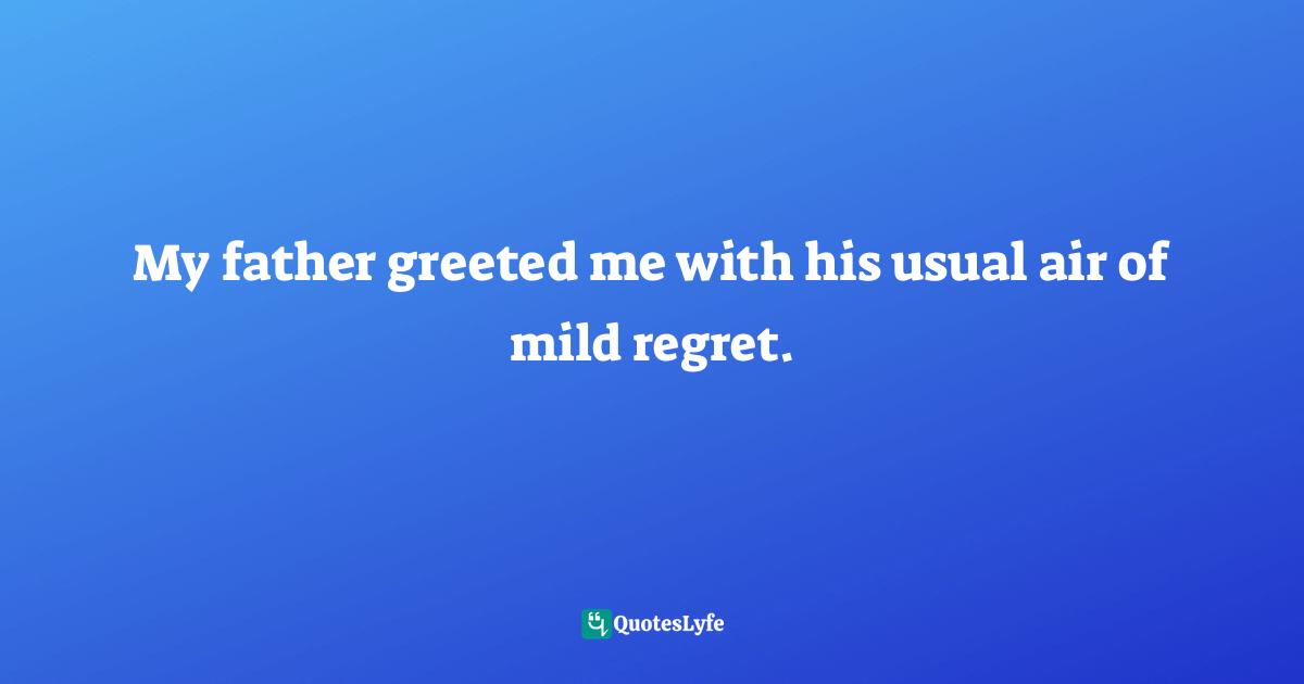 My father greeted me with his usual air of mild regret.