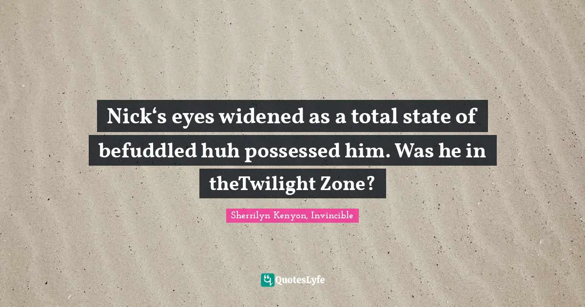 Nick‘s eyes widened as a total state of befuddled huh possessed him. Was he in theTwilight Zone?