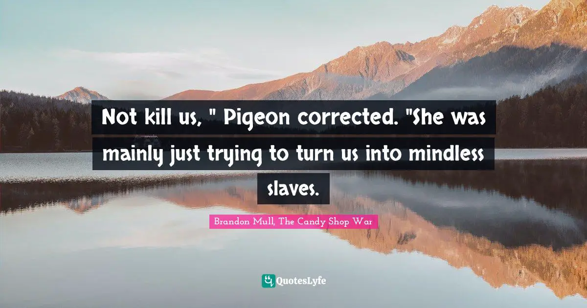 Not kill us, " Pigeon corrected. "She was mainly just trying to turn us into mindless slaves.