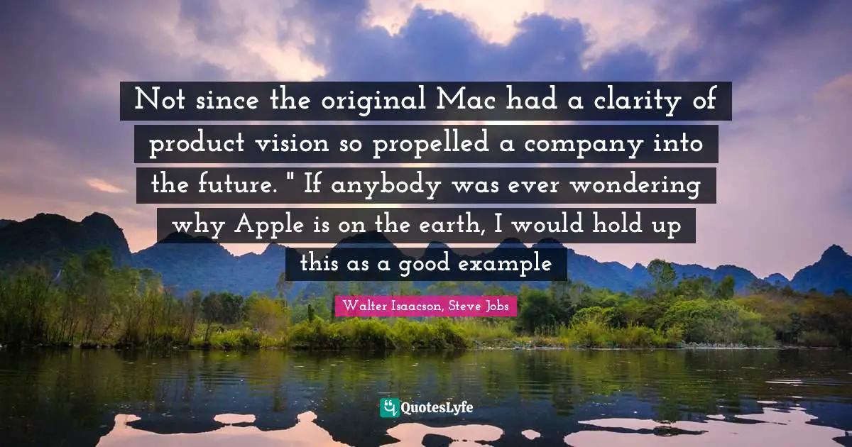Not since the original Mac had a clarity of product vision so propelled a company into the future. " If anybody was ever wondering why Apple is on the earth, I would hold up this as a good example
