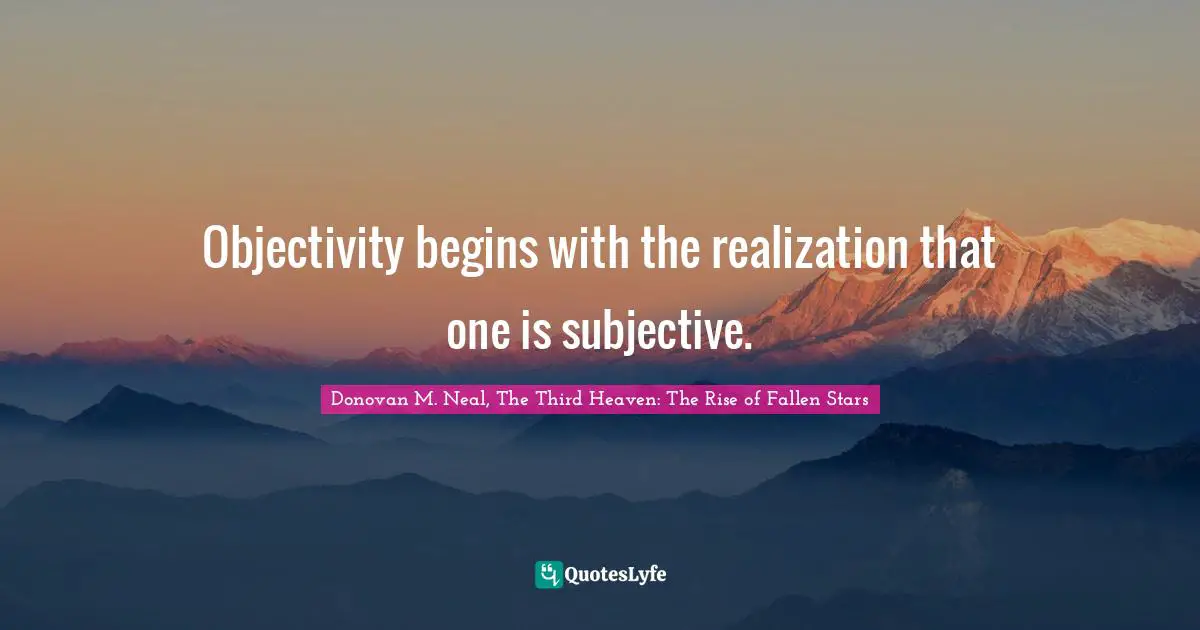 Objectivity begins with the realization that one is subjective.