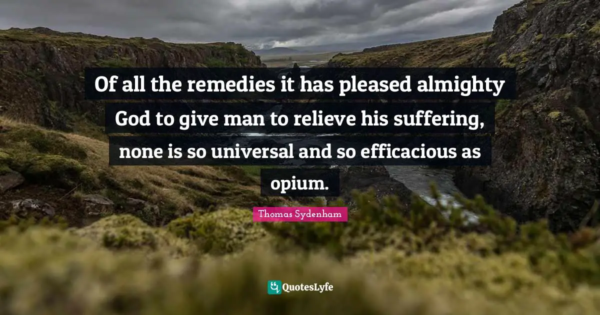 Of all the remedies it has pleased almighty God to give man to relieve his suffering, none is so universal and so efficacious as opium.