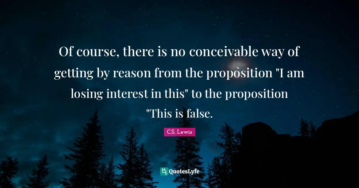 Of course, there is no conceivable way of getting by reason from the proposition "I am losing interest in this" to the proposition "This is false.