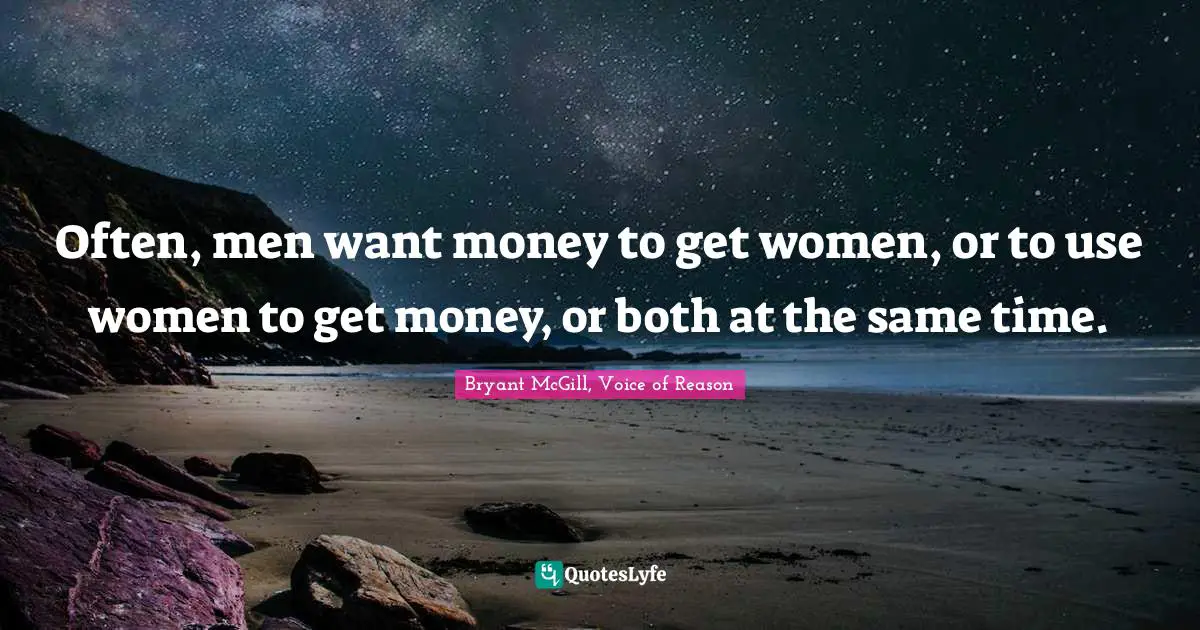 Often, men want money to get women, or to use women to get money, or both at the same time.