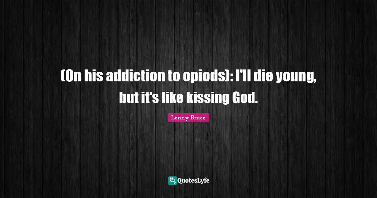 (On his addiction to opiods): I'll die young, but it's like kissing God.