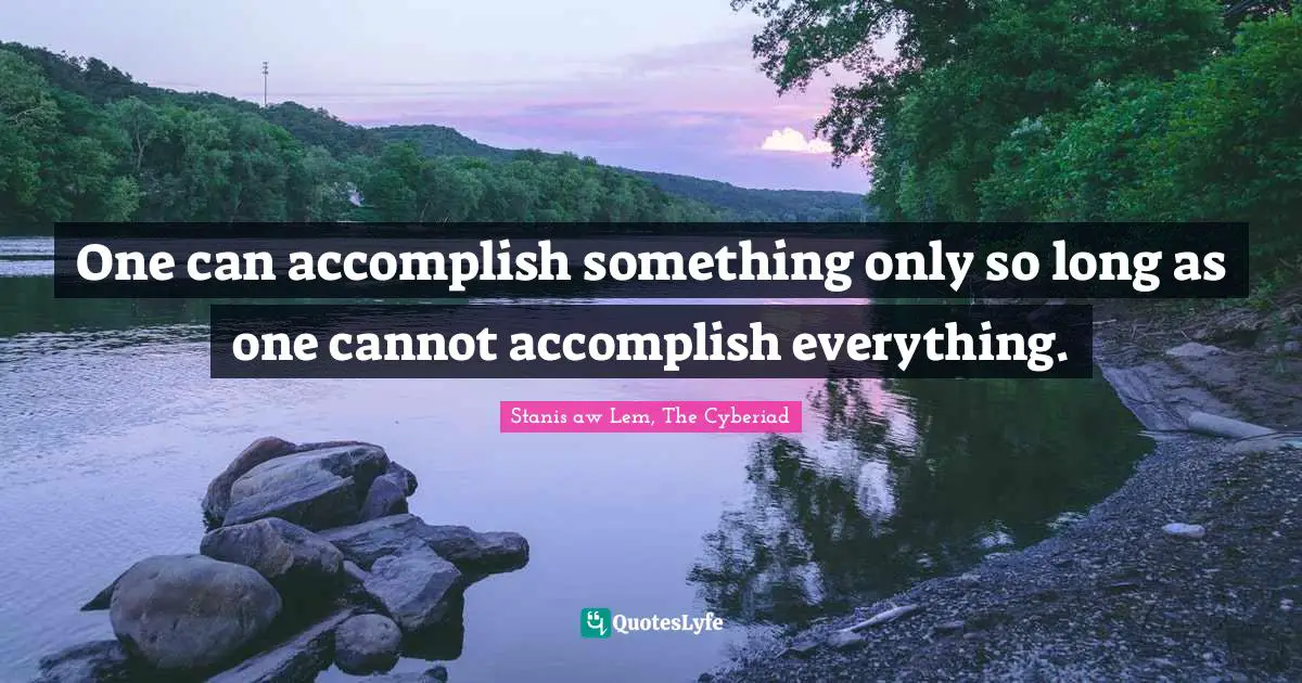 One can accomplish something only so long as one cannot accomplish everything.