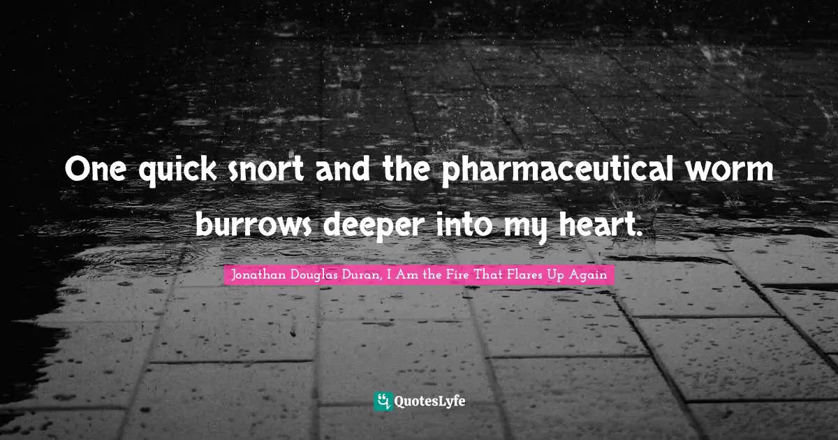One quick snort and the pharmaceutical worm burrows deeper into my heart.