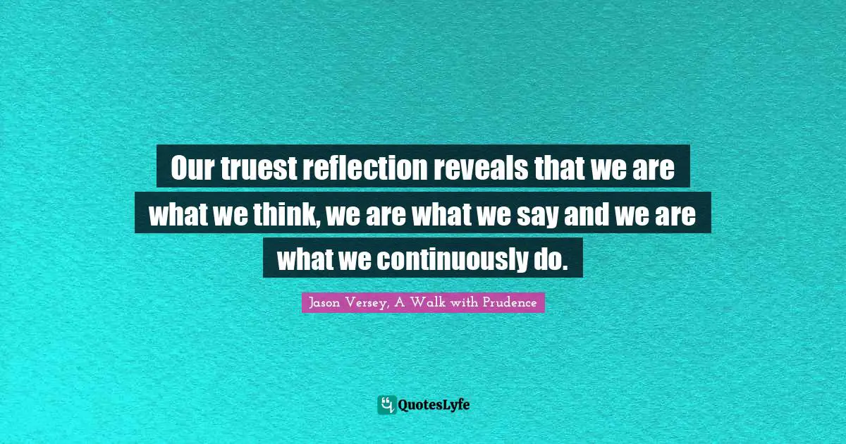 Thoughts Of The Mind Quotes: "Our truest reflection reveals that we are what we think, we are what we say and we are what we continuously do."