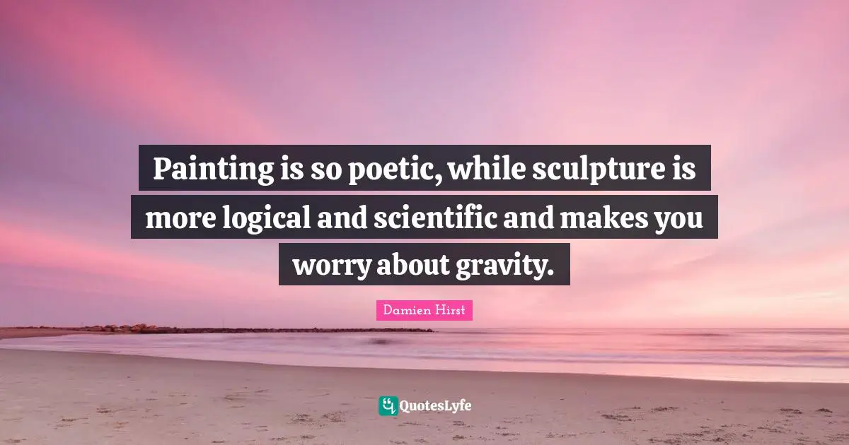 Painting is so poetic, while sculpture is more logical and scientific and makes you worry about gravity.