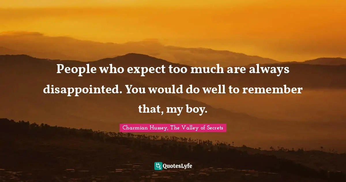 People who expect too much are always disappointed. You would do well to remember that, my boy.
