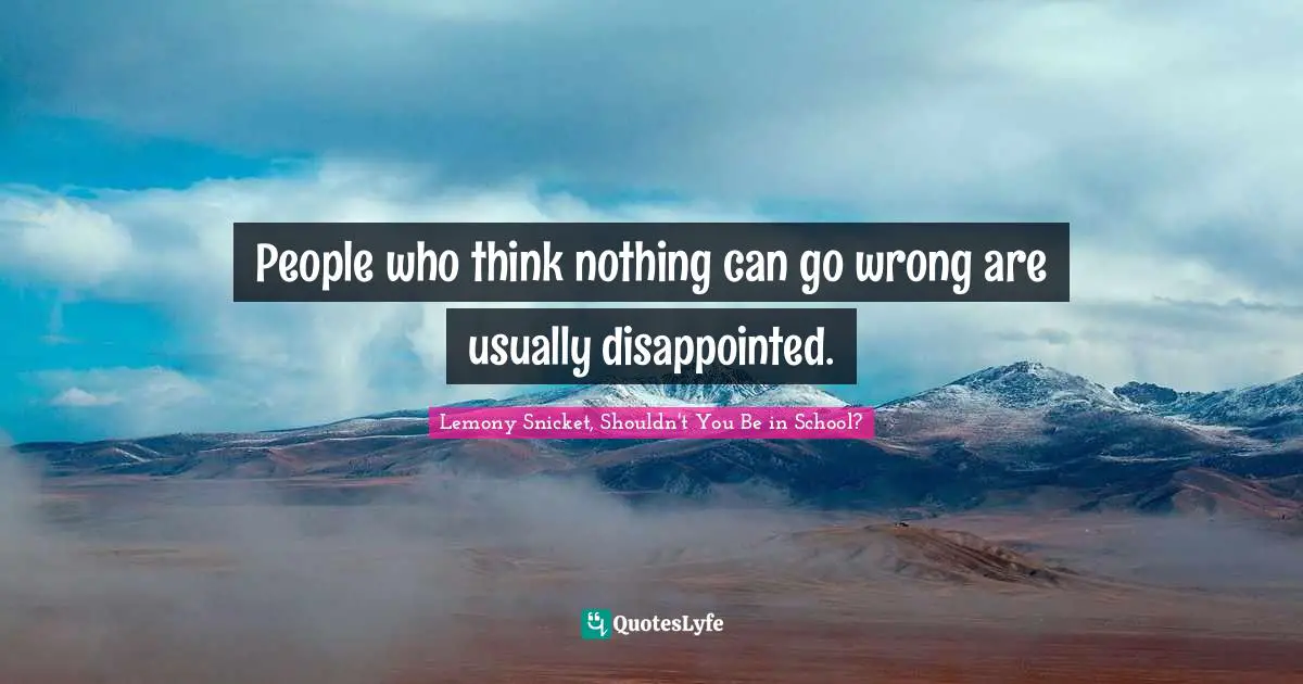 People who think nothing can go wrong are usually disappointed.