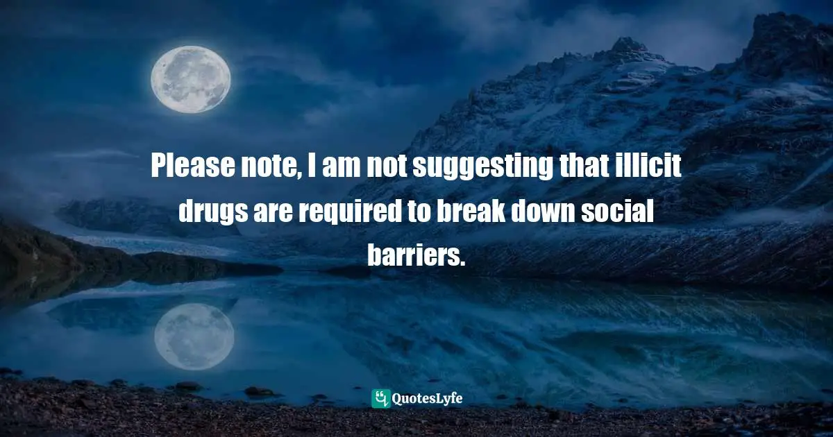 Thomas C. Foster, How To Read Literature Like A Professor: A Lively And Entertaining Guide To Reading Between The Lines Quotes: "Please note, I am not suggesting that illicit drugs are required to break down social barriers."