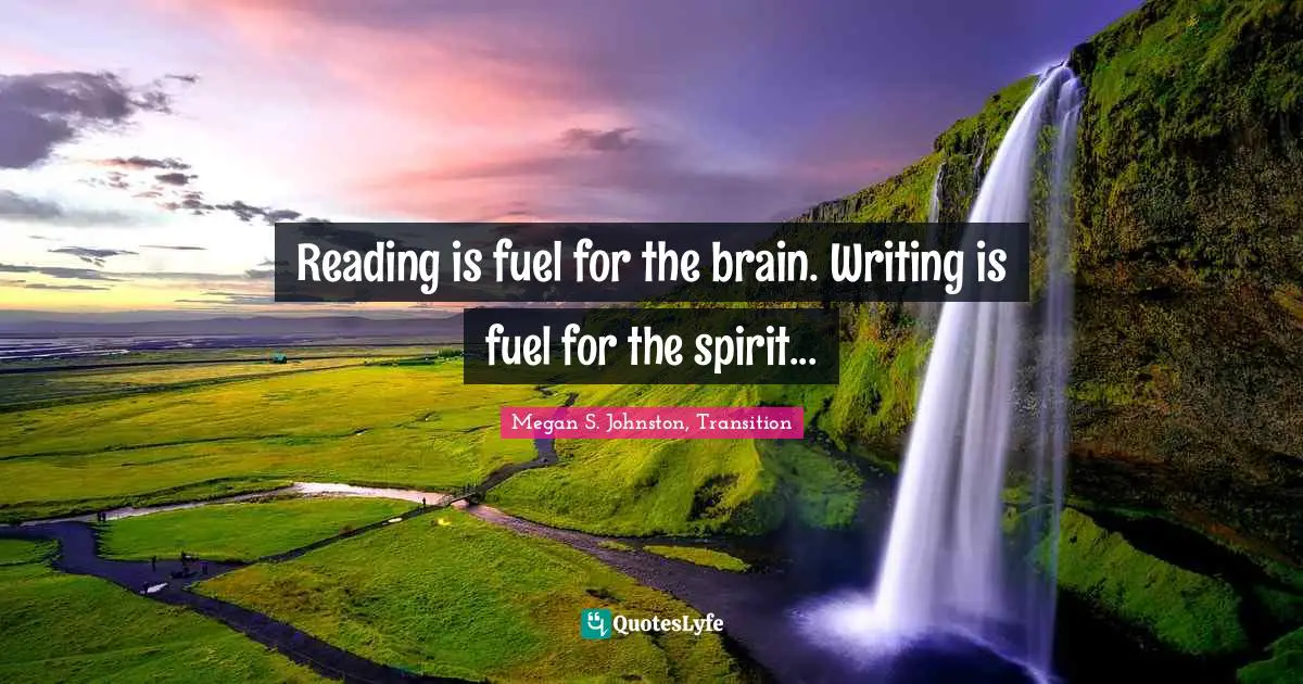 Reading is fuel for the brain. Writing is fuel for the spirit...