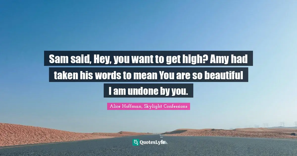 Sam said, Hey, you want to get high? Amy had taken his words to mean You are so beautiful I am undone by you.