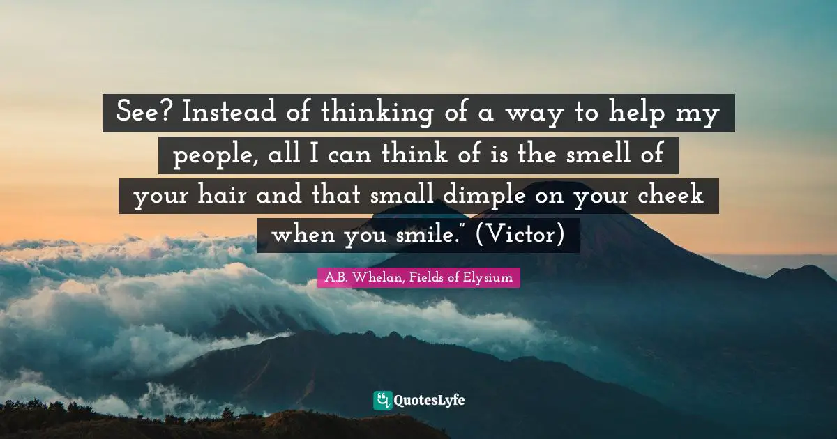 See? Instead of thinking of a way to help my people, all I can think of is the smell of your hair and that small dimple on your cheek when you smile.” (Victor)