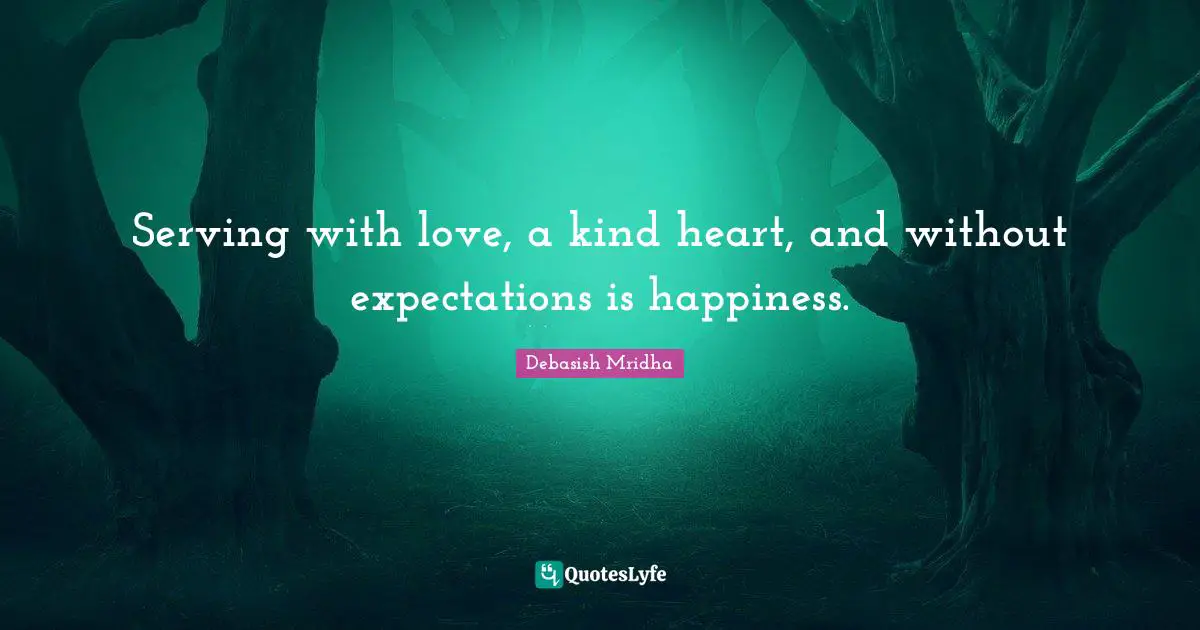 Serving with love, a kind heart, and without expectations is happiness.
