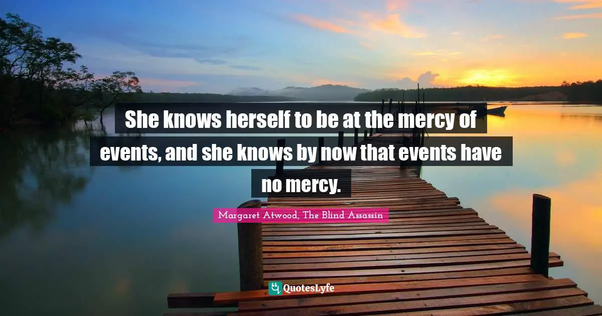 She knows herself to be at the mercy of events, and she knows by now that events have no mercy.