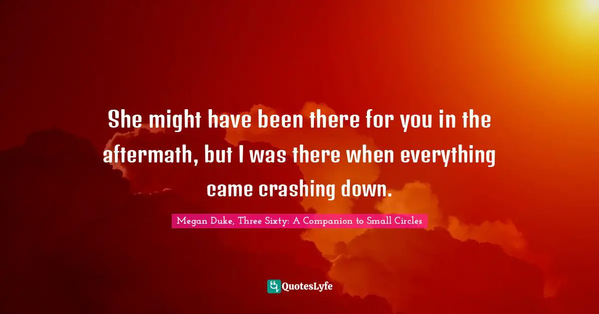 Young Adult Fiction Quotes: "She might have been there for you in the aftermath, but I was there when everything came crashing down."