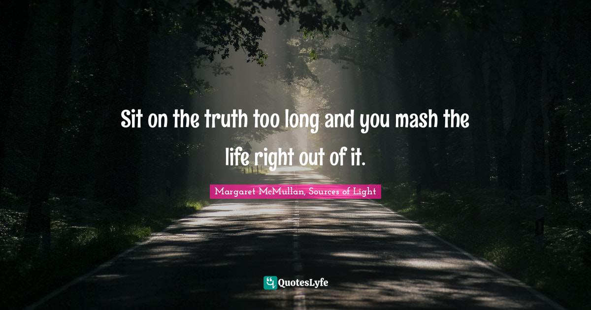 Sit on the truth too long and you mash the life right out of it.