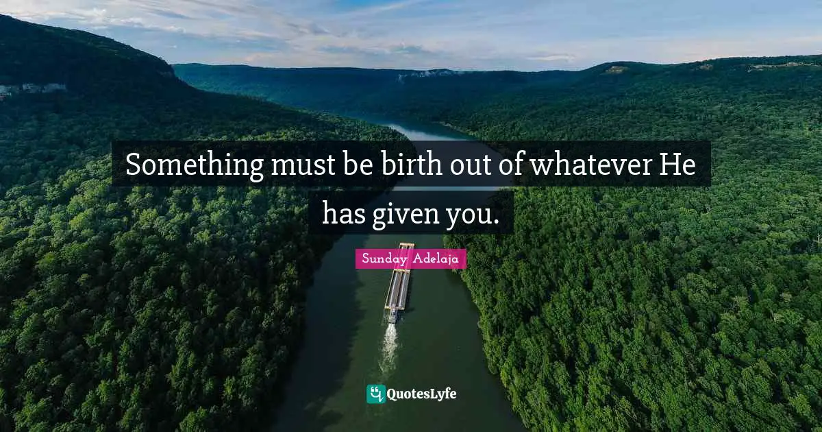 Something must be birth out of whatever He has given you.