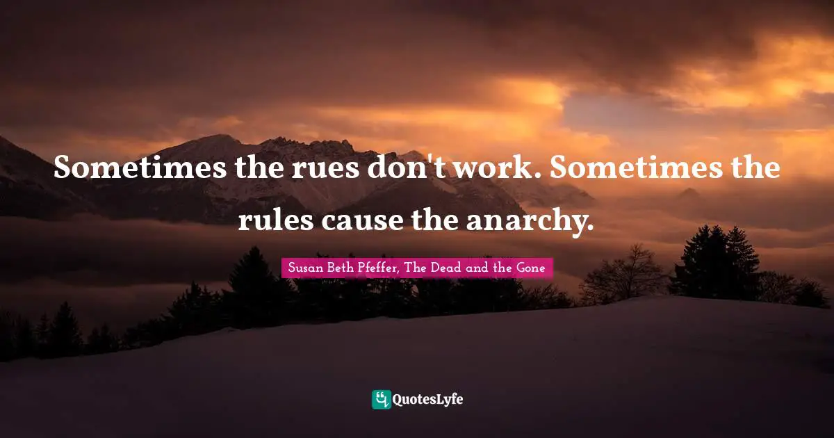Sometimes the rues don't work. Sometimes the rules cause the anarchy.