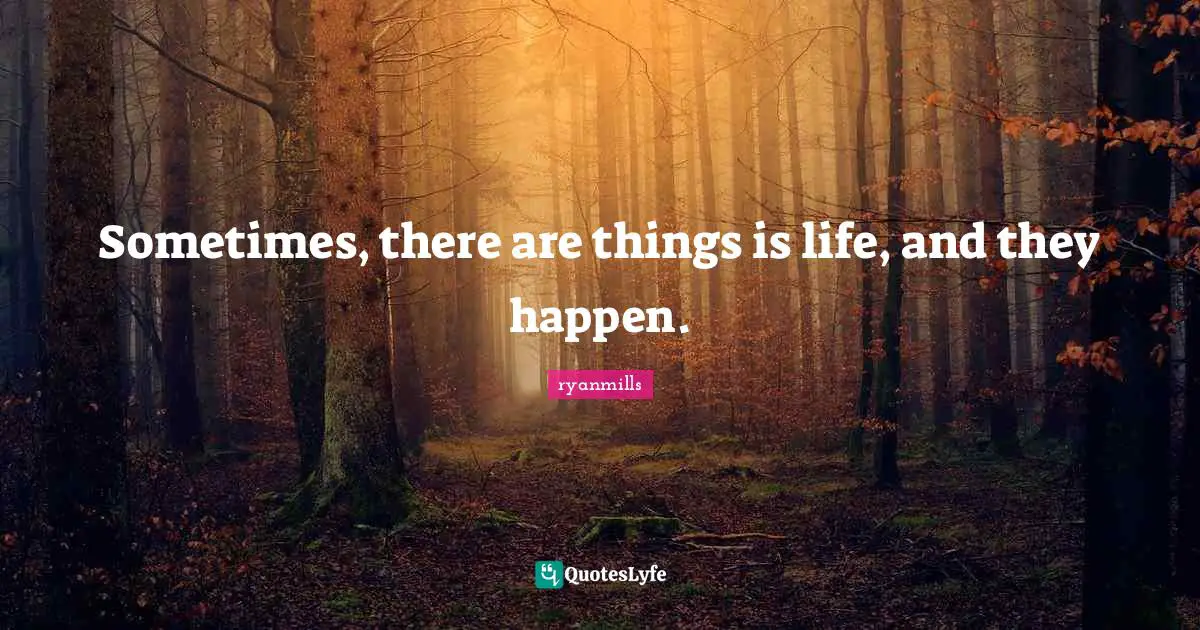 Sometimes, there are things is life, and they happen.