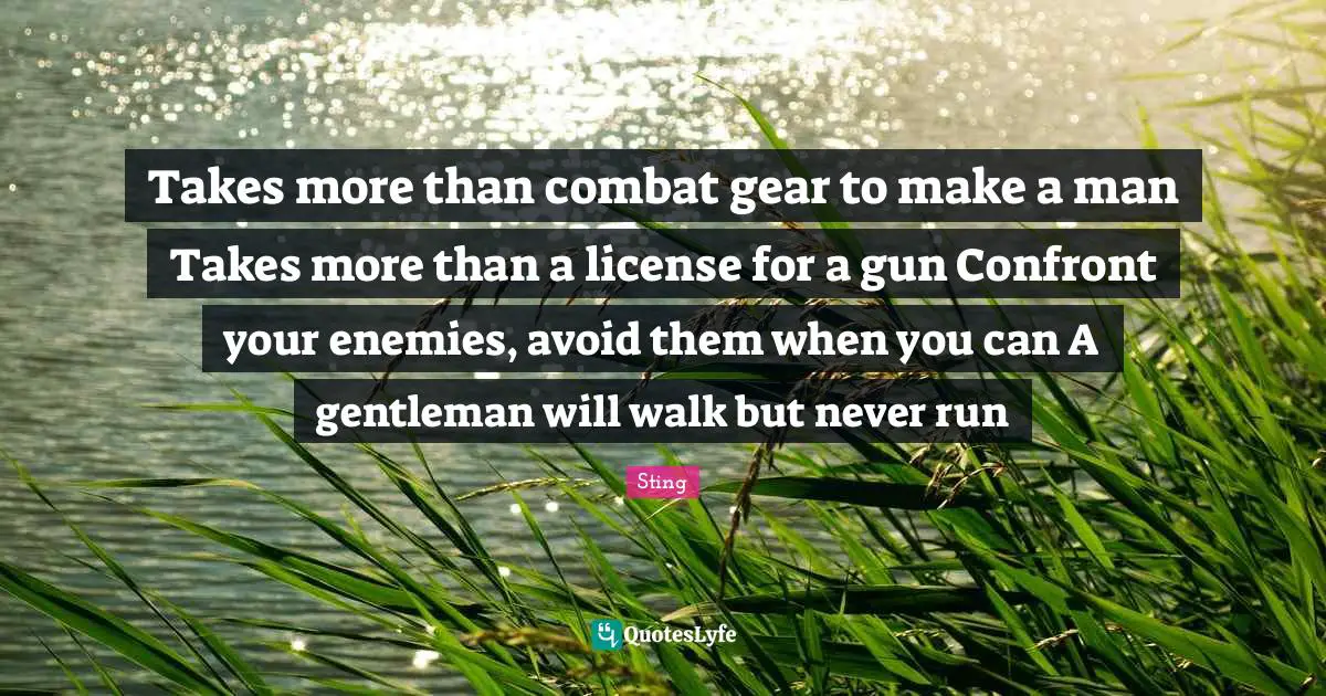Takes more than combat gear to make a man Takes more than a license for a gun Confront your enemies, avoid them when you can A gentleman will walk but never run
