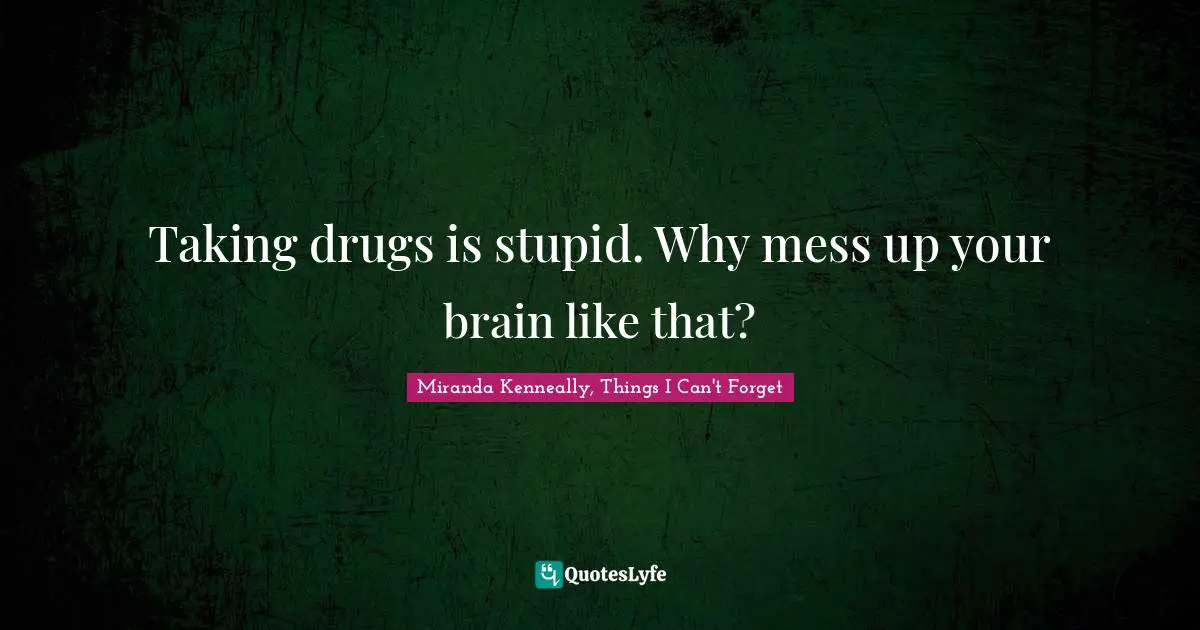 Taking drugs is stupid. Why mess up your brain like that?