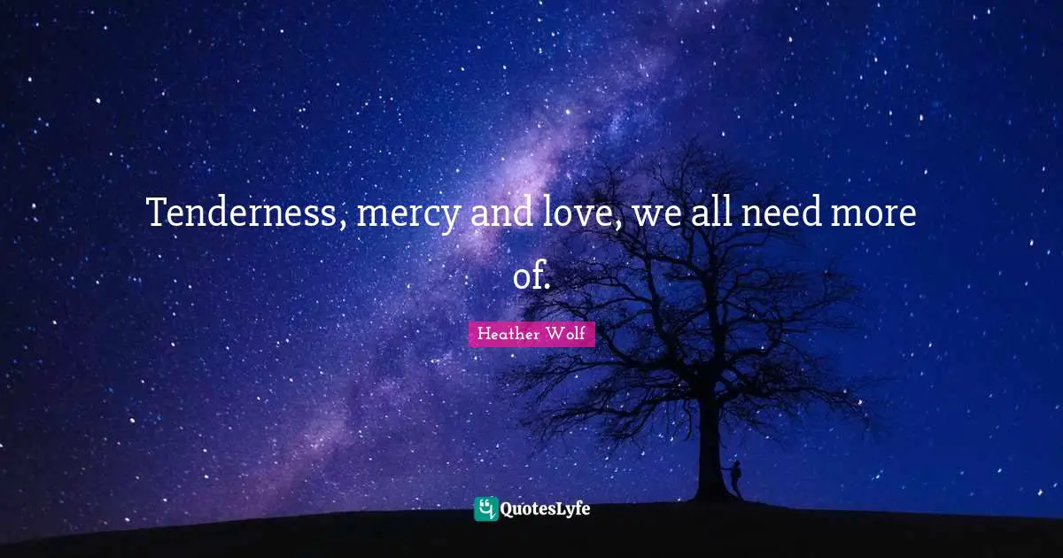 Tenderness, mercy and love, we all need more of.