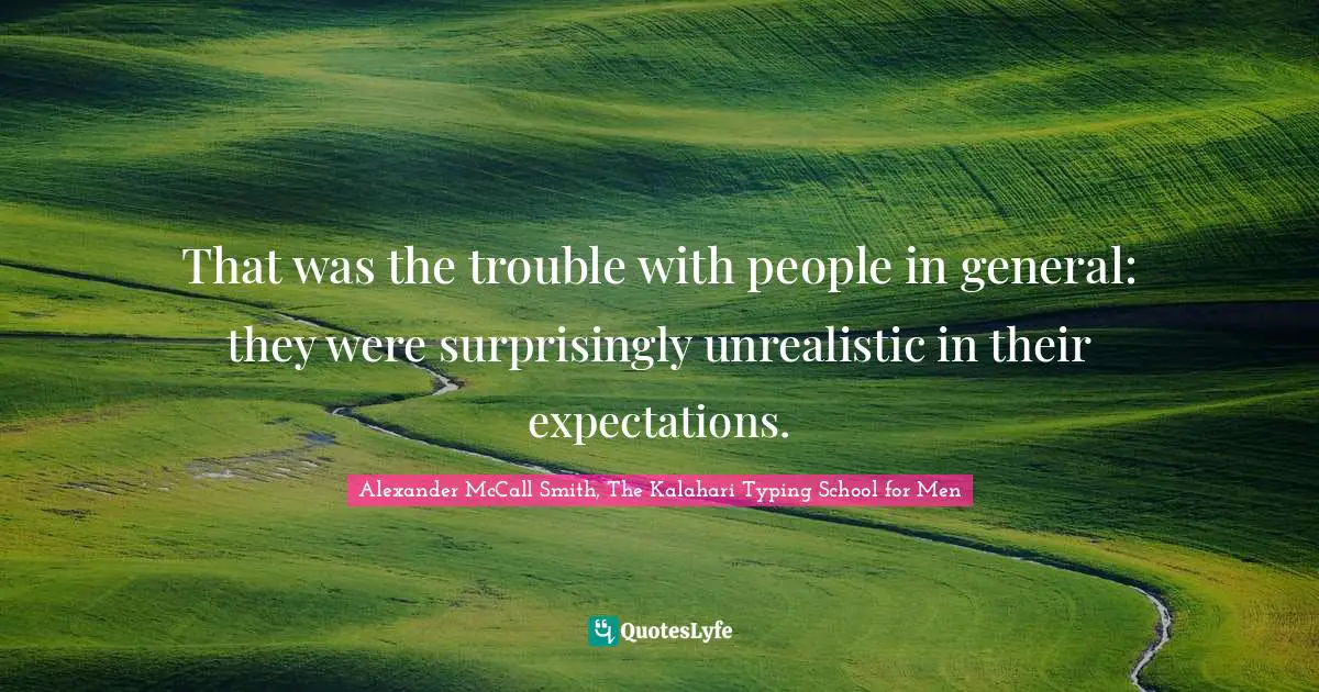 That was the trouble with people in general: they were surprisingly unrealistic in their expectations.