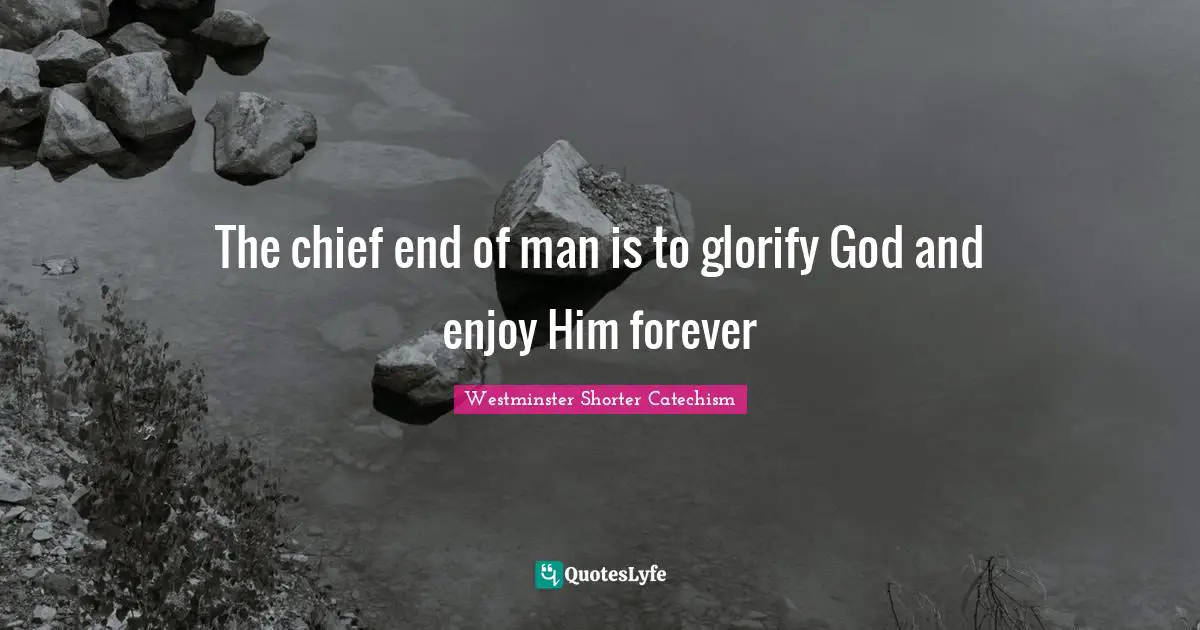 The chief end of man is to glorify God and enjoy Him forever... Quote