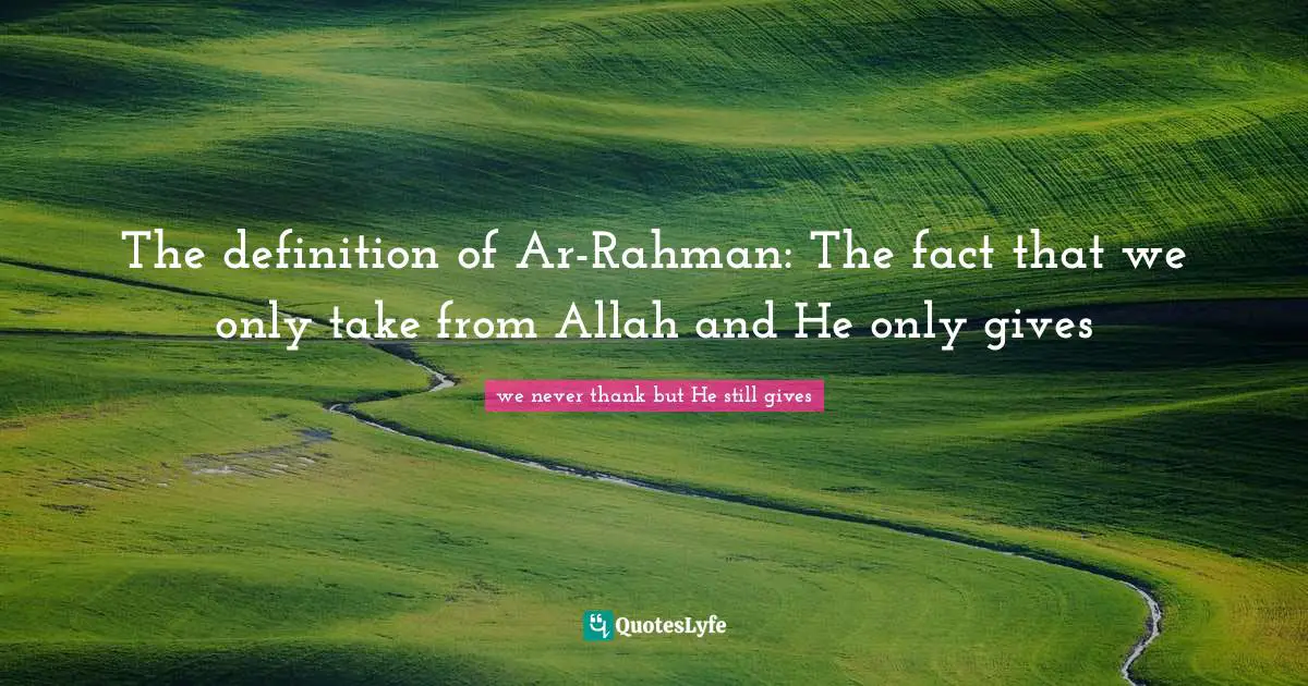 The definition of Ar-Rahman: The fact that we only take from Allah and He only gives