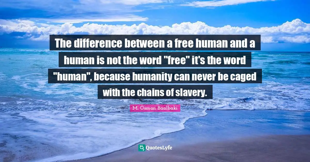 The difference between a free human and a human is not the word "free" it's the word "human", because humanity can never be caged with the chains of slavery.