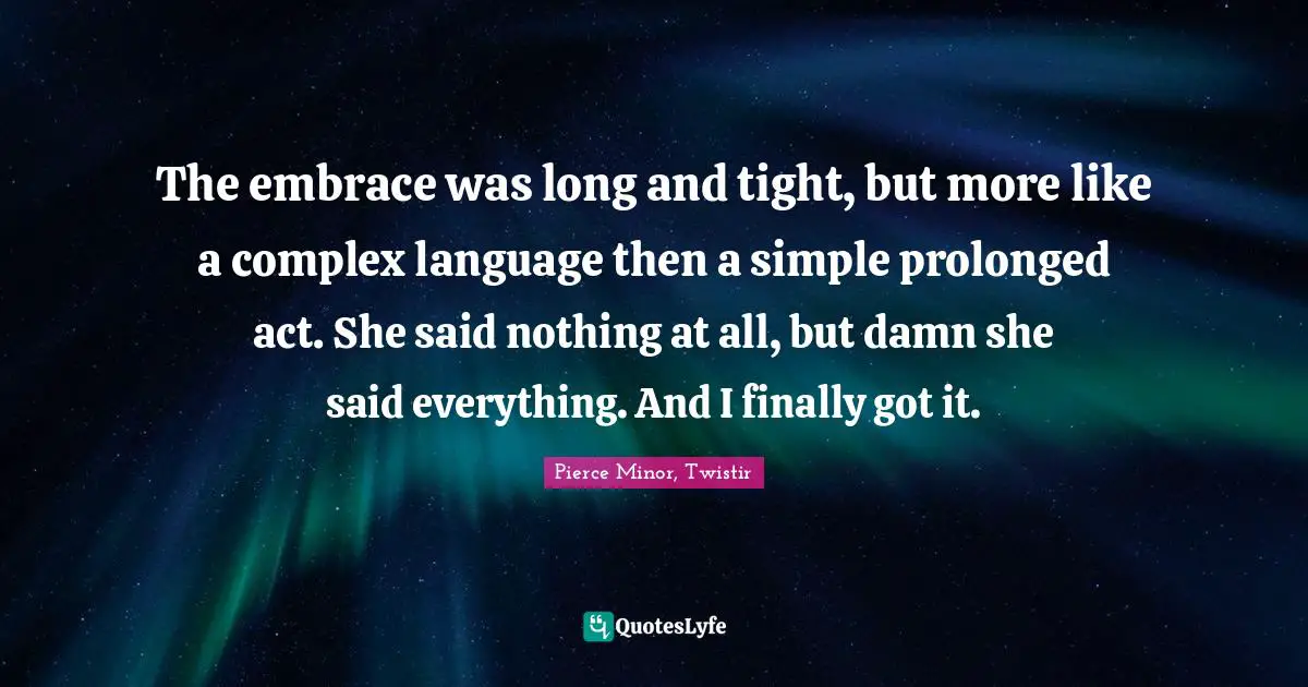 The embrace was long and tight, but more like a complex language then a simple prolonged act. She said nothing at all, but damn she said everything. And I finally got it.