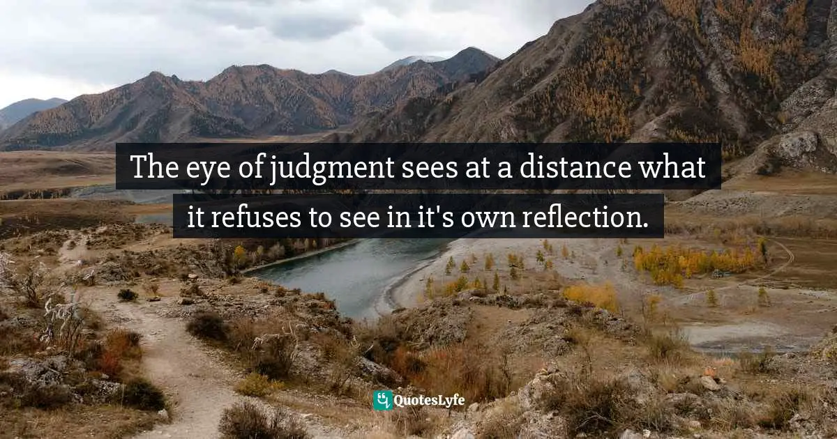 The eye of judgment sees at a distance what it refuses to see in it's own reflection.