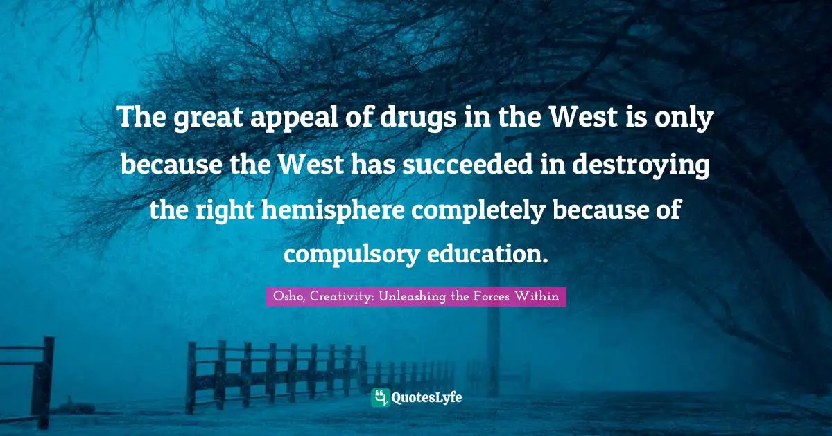 Osho, Creativity: Unleashing The Forces Within Quotes: "The great appeal of drugs in the West is only because the West has succeeded in destroying the right hemisphere completely because of compulsory education."