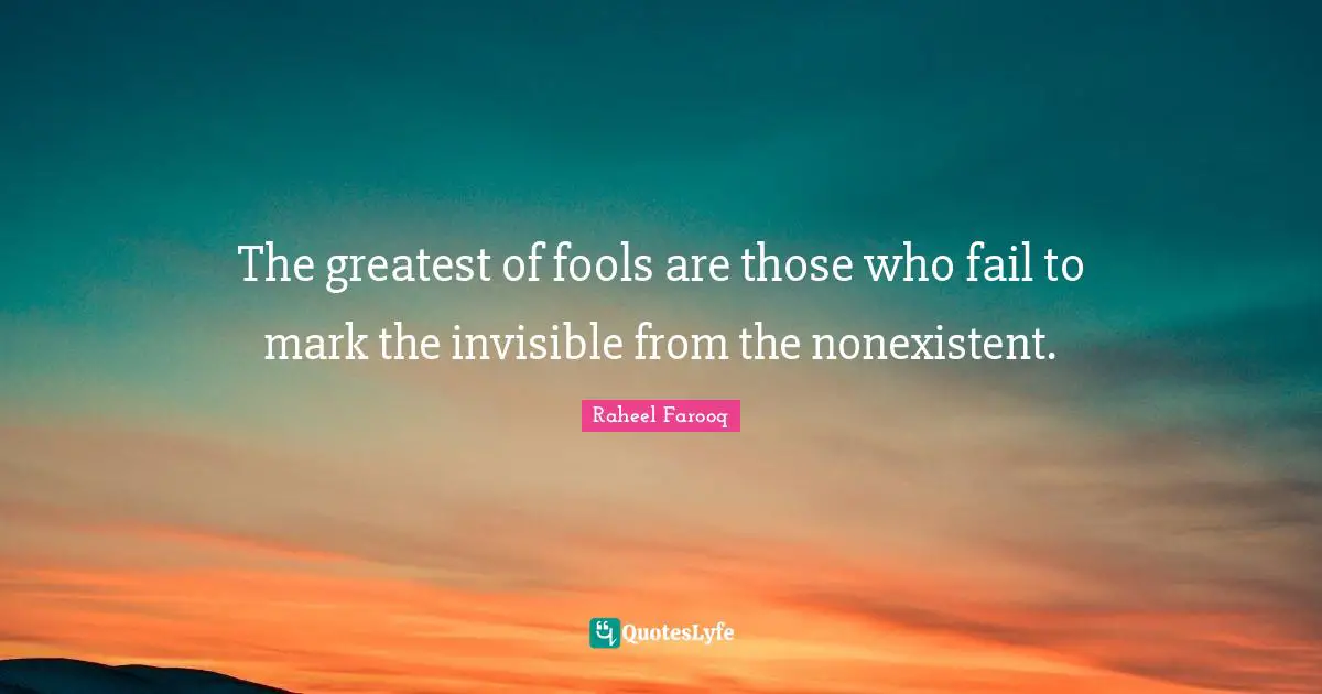 The greatest of fools are those who fail to mark the invisible from the nonexistent.